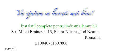           Va ajutam sa lucrati mai bine! 
               Instalatii complete pentru industria lemnului 
      Str. Mihai Eminescu 16, Piatra Neamt , Jud Neamt 
                                                                           Romania
                            tel 0040731507806 
e-mail info@italproiectlemn.ro     www.italproiectlemn.ro